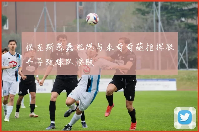 福克斯愚蠢犯规与米奇奇葩指挥联手导致球队惨败