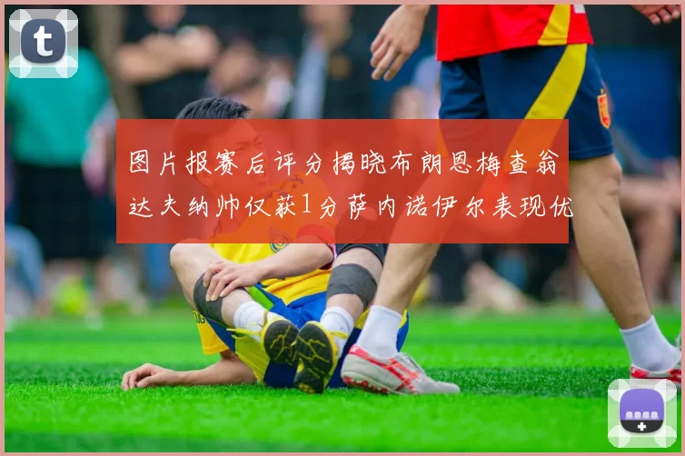 图片报赛后评分揭晓布朗恩梅查翁达夫纳帅仅获1分萨内诺伊尔表现优异获3分