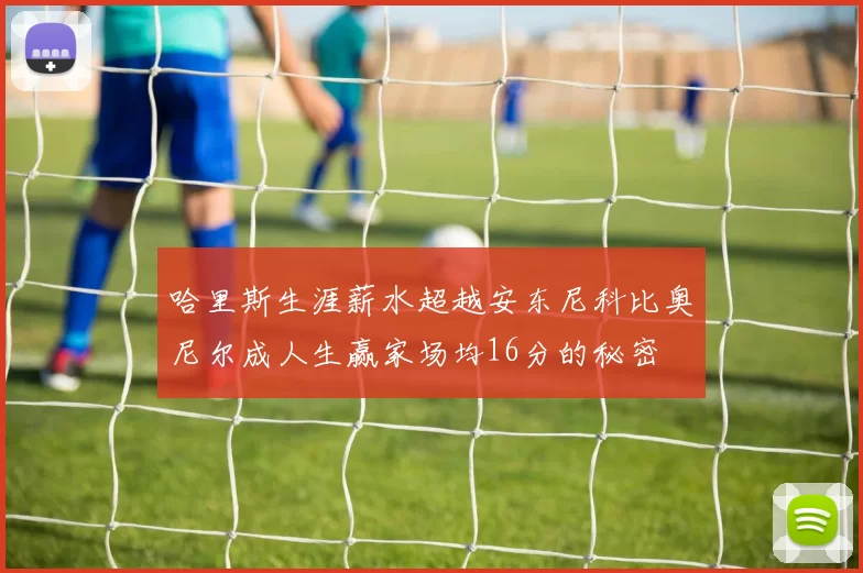 哈里斯生涯薪水超越安东尼科比奥尼尔成人生赢家场均16分的秘密