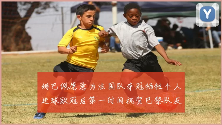 姆巴佩愿意为法国队夺冠牺牲个人进球欧冠后第一时间祝贺巴黎队友