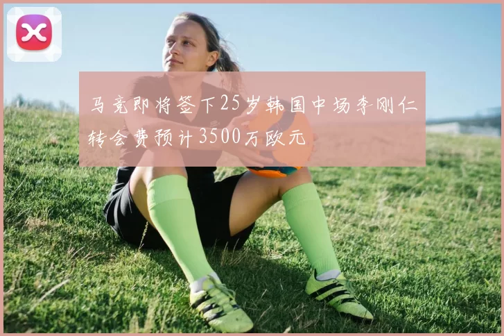 马竞即将签下25岁韩国中场李刚仁转会费预计3500万欧元