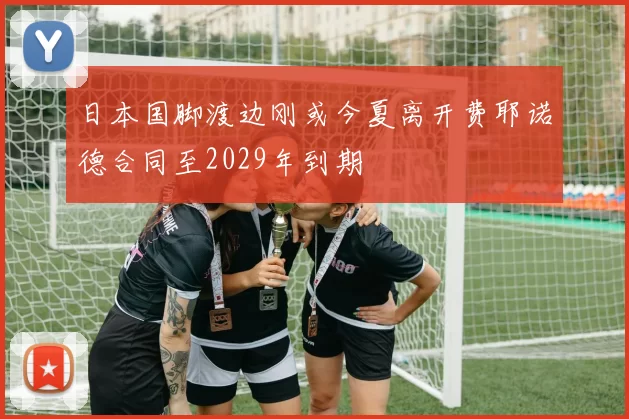 日本国脚渡边刚或今夏离开费耶诺德合同至2029年到期