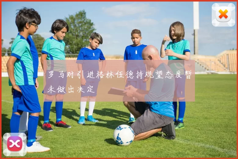 罗马对引进格林伍德持观望态度暂未做出决定